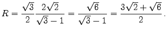 $\displaystyle R=\frac{\sqrt{3}}{2}\frac{2\sqrt{2}}{\sqrt{3}-1}
=\frac{\sqrt{6}}{\sqrt{3}-1}=\frac{3\sqrt{2}+\sqrt{6}}{2} .
$