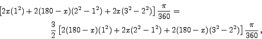 \begin{multline*}
\left[2x(1^2) + 2(180-x)(2^2-1^2) + 2x(3^2-2^2)\right]\frac{\p...
...(1^2) + 2x(2^2-1^2) +
2(180-x)(3^2-2^2)\right]\frac{\pi}{360}\,,
\end{multline*}